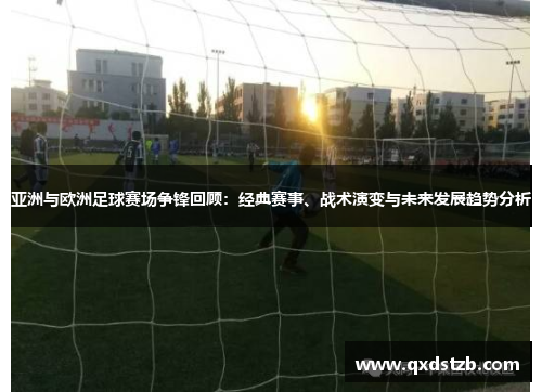 亚洲与欧洲足球赛场争锋回顾：经典赛事、战术演变与未来发展趋势分析