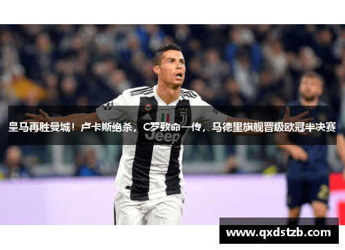 皇马再胜曼城！卢卡斯绝杀，C罗致命一传，马德里旗舰晋级欧冠半决赛