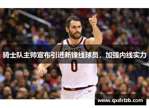 骑士队主帅宣布引进新锋线球员，加强内线实力