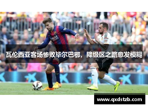 瓦伦西亚客场惨败毕尔巴鄂，降级区之路愈发模糊
