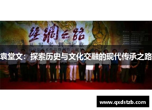 袁堂文：探索历史与文化交融的现代传承之路