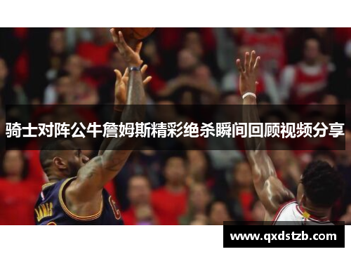 骑士对阵公牛詹姆斯精彩绝杀瞬间回顾视频分享