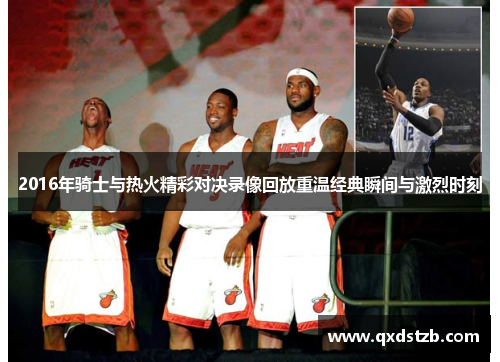 2016年骑士与热火精彩对决录像回放重温经典瞬间与激烈时刻
